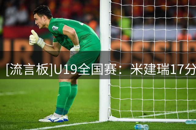 [流言板]U19全国赛：米建瑞17分，山东U19男篮91-73战胜浙江U19